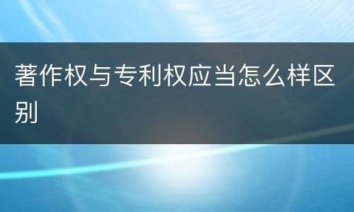 著作权与专利权应当怎么样区别