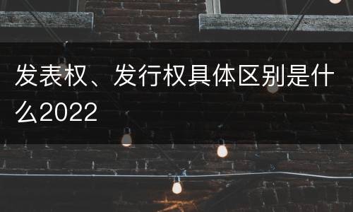发表权、发行权具体区别是什么2022