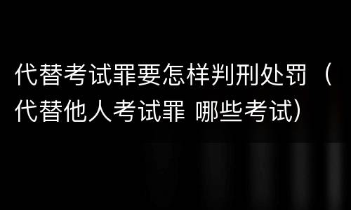 代替考试罪要怎样判刑处罚（代替他人考试罪 哪些考试）