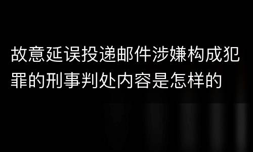 故意延误投递邮件涉嫌构成犯罪的刑事判处内容是怎样的
