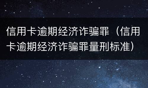 信用卡逾期经济诈骗罪（信用卡逾期经济诈骗罪量刑标准）