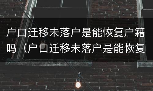 户口迁移未落户是能恢复户籍吗（户口迁移未落户是能恢复户籍吗）