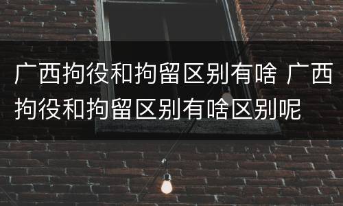 广西拘役和拘留区别有啥 广西拘役和拘留区别有啥区别呢