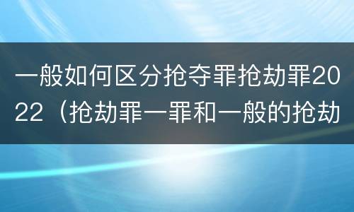 一般如何区分抢夺罪抢劫罪2022（抢劫罪一罪和一般的抢劫罪）