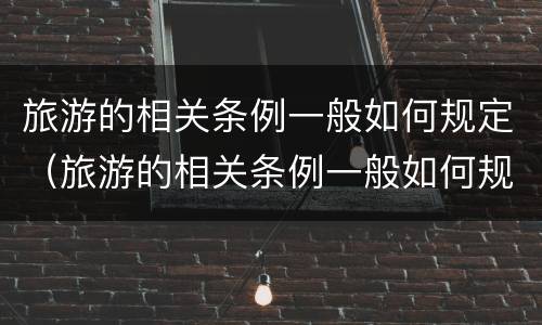 旅游的相关条例一般如何规定（旅游的相关条例一般如何规定）