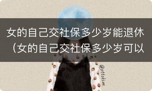 女的自己交社保多少岁能退休（女的自己交社保多少岁可以领退休金）