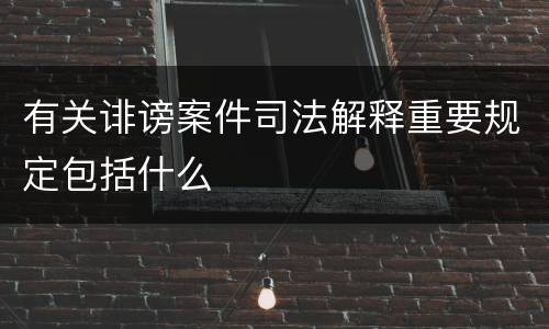 有关诽谤案件司法解释重要规定包括什么
