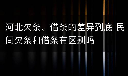 河北欠条、借条的差异到底 民间欠条和借条有区别吗