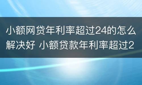 小额网贷年利率超过24的怎么解决好 小额贷款年利率超过24%后怎么办