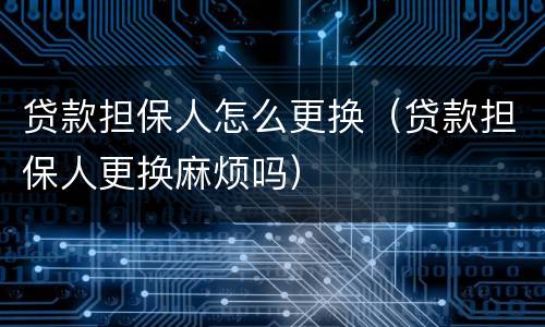 贷款担保人怎么更换（贷款担保人更换麻烦吗）