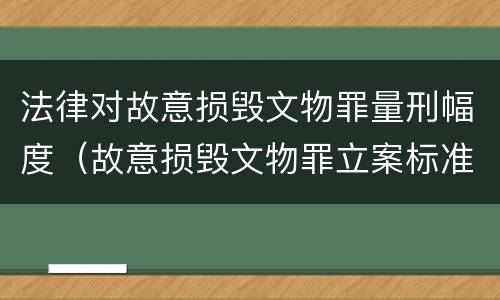 法律对故意损毁文物罪量刑幅度（故意损毁文物罪立案标准）