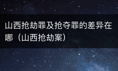 山西抢劫罪及抢夺罪的差异在哪（山西抢劫案）
