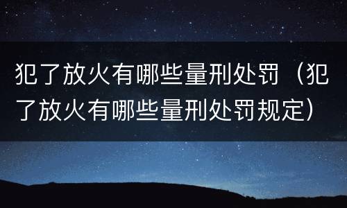 犯了放火有哪些量刑处罚（犯了放火有哪些量刑处罚规定）