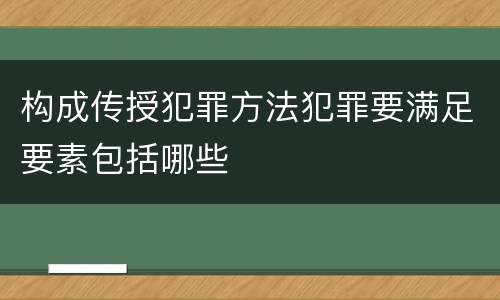 构成传授犯罪方法犯罪要满足要素包括哪些