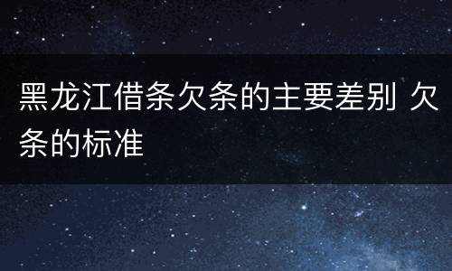 黑龙江借条欠条的主要差别 欠条的标准