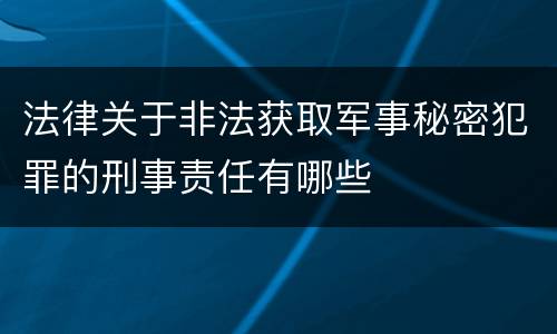 法律关于非法获取军事秘密犯罪的刑事责任有哪些