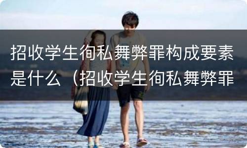 招收学生徇私舞弊罪构成要素是什么（招收学生徇私舞弊罪追诉年限）
