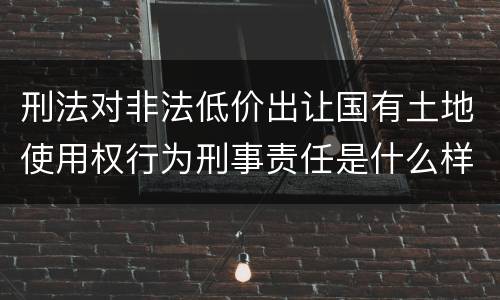 刑法对非法低价出让国有土地使用权行为刑事责任是什么样