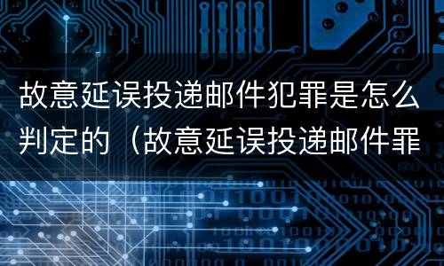 故意延误投递邮件犯罪是怎么判定的（故意延误投递邮件罪案例）