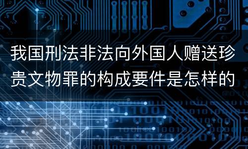 我国刑法非法向外国人赠送珍贵文物罪的构成要件是怎样的