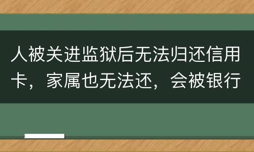 人被关进监狱后无法归还信用卡，家属也无法还，会被银行起诉诈骗吗