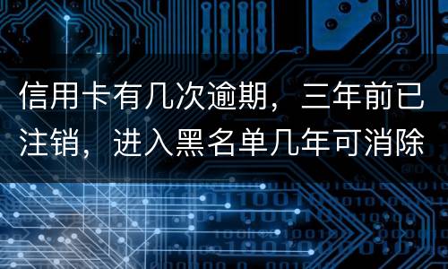 信用卡有几次逾期，三年前已注销，进入黑名单几年可消除