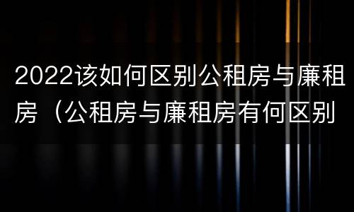 2022该如何区别公租房与廉租房（公租房与廉租房有何区别）
