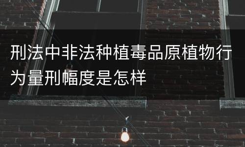 刑法中非法种植毒品原植物行为量刑幅度是怎样