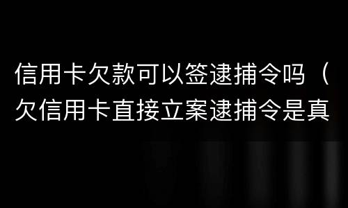 信用卡欠款可以签逮捕令吗（欠信用卡直接立案逮捕令是真的吗?）
