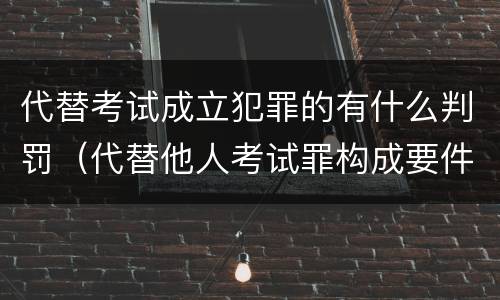 代替考试成立犯罪的有什么判罚（代替他人考试罪构成要件有何规定）