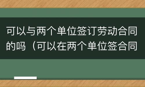 可以与两个单位签订劳动合同的吗（可以在两个单位签合同么）