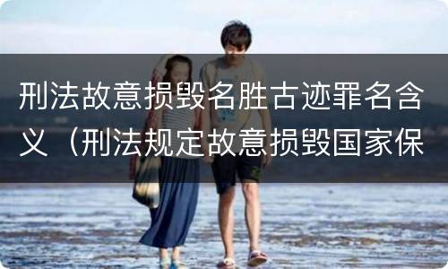 刑法故意损毁名胜古迹罪名含义（刑法规定故意损毁国家保护的名胜古迹情节严重的处理）