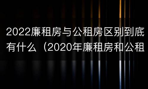 2022廉租房与公租房区别到底有什么（2020年廉租房和公租房的区别）