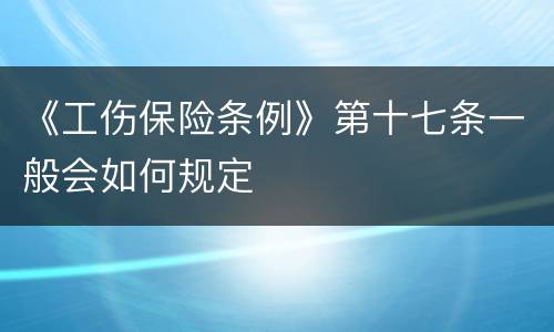 《工伤保险条例》第十七条一般会如何规定