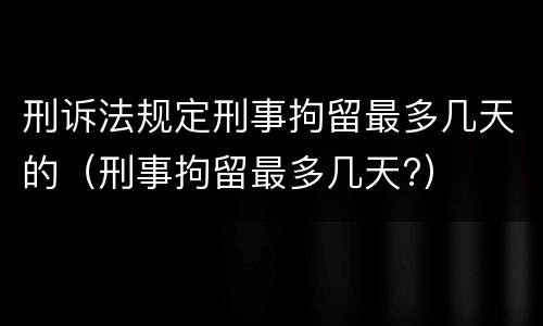 刑诉法规定刑事拘留最多几天的（刑事拘留最多几天?）
