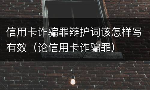 信用卡诈骗罪辩护词该怎样写有效（论信用卡诈骗罪）