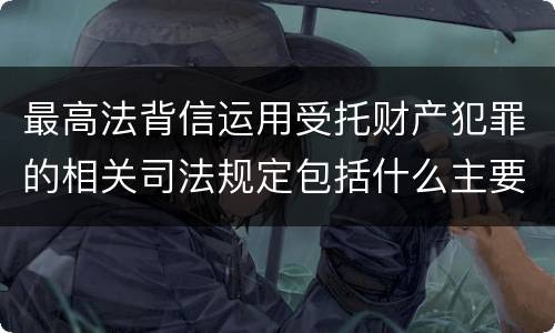 最高法背信运用受托财产犯罪的相关司法规定包括什么主要内容