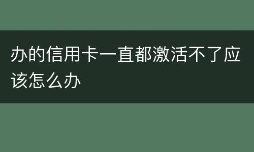 办的信用卡一直都激活不了应该怎么办