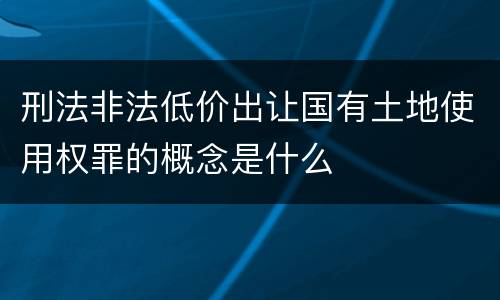 刑法非法低价出让国有土地使用权罪的概念是什么