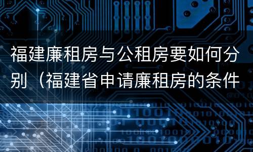 福建廉租房与公租房要如何分别（福建省申请廉租房的条件）