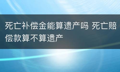 死亡补偿金能算遗产吗 死亡赔偿款算不算遗产