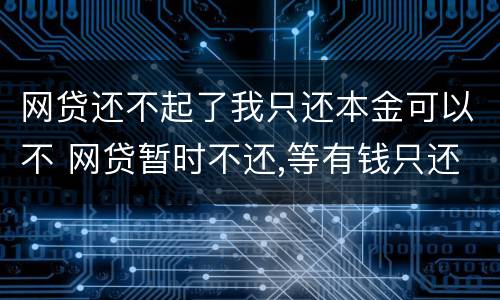 网贷还不起了我只还本金可以不 网贷暂时不还,等有钱只还本金