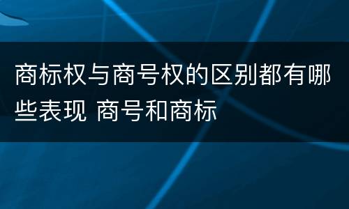 商标权与商号权的区别都有哪些表现 商号和商标