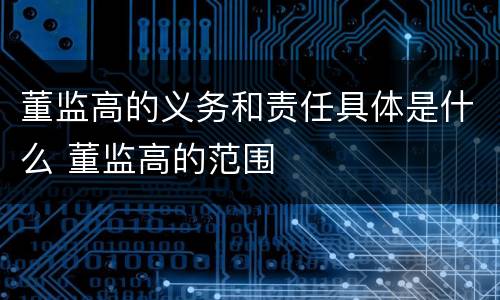 董监高的义务和责任具体是什么 董监高的范围