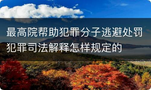 最高院帮助犯罪分子逃避处罚犯罪司法解释怎样规定的