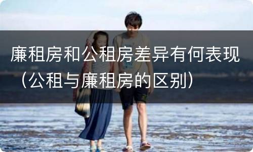 廉租房和公租房差异有何表现（公租与廉租房的区别）