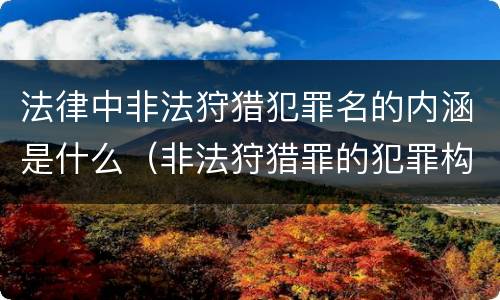 法律中非法狩猎犯罪名的内涵是什么（非法狩猎罪的犯罪构成）