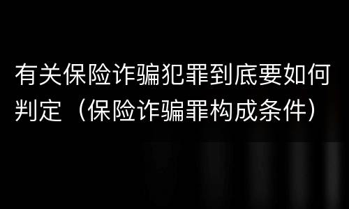 有关保险诈骗犯罪到底要如何判定（保险诈骗罪构成条件）