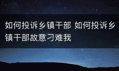 如何投诉乡镇干部 如何投诉乡镇干部故意刁难我