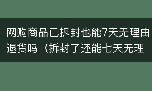 网购商品已拆封也能7天无理由退货吗（拆封了还能七天无理由退货吗）
